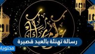 اجمل رسالة تهنئة بالعيد قصيرة 2025