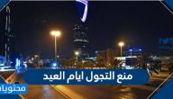 منع التجول ايام العيد .. الحظر الكلي في السعودية وموعد وقف التجول بعد العيد
