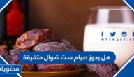 هل يجوز صيام ست شوال متفرقة ؟ وما حكم صيام ستة من شوال