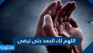 اللهم لك الحمد حتى ترضى ولك الحمد اذا رضيت