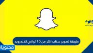 طريقة تصوير سناب اكثر من ١٠ ثواني للاندرويد