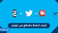 كيف احفظ مقطع من تويتر عبر الويب والآيفون والأندرويد