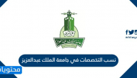 نسب التخصصات في جامعة الملك عبدالعزيز 1447