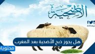 هل يجوز ذبح الأضحية بعد المغرب