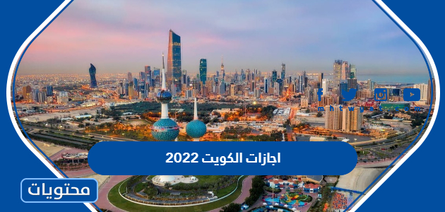اجازات الكويت 2022 .. الاجازات الرسمية 2022 الكويت