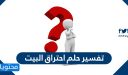تفسير حلم احتراق البيت ومختلف تأويلاته