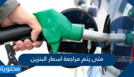 متى يتم مراجعة اسعار البنزين