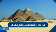 من بنى الاهرامات وكم عمرها