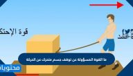ما القوة المسؤولة عن توقف جسم متحرك عن الحركة