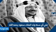 في أي سنة ولد الملك سعود رحمه الله .. إنجازات الملك سعود رحمه الله
