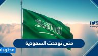 متى توحدت السعودية ؟ معلومات هامة عن تاريخ السعودية