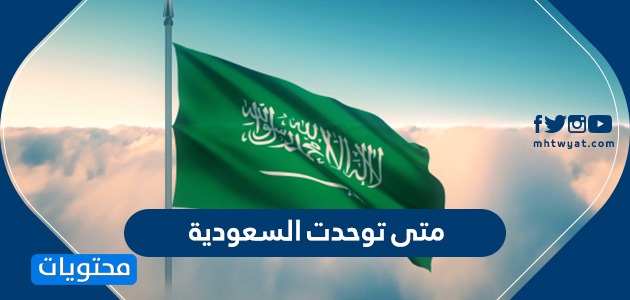 متى توحدت السعودية ؟ معلومات هامة عن تاريخ السعودية