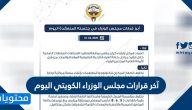 آخر قرارات مجلس الوزراء الكويتي اليوم