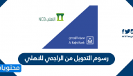 رسوم التحويل من الراجحي للاهلي .. خطوات التحويل من خلال التطبيق