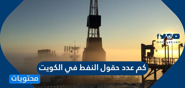 كم عدد حقول النفط في الكويت .. تاريخ النفط في الكويت