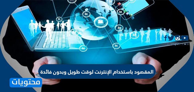 المقصود باستخدام الإنترنت في وقت طويل وبدون فائدة هو