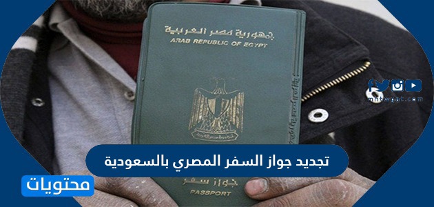 تجديد جواز السفر المصري بالسعودية الخطوات والشروط المطلوبة لتجديد الجواز موقع محتويات