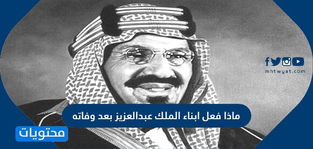 ماذا فعل ابناء الملك عبدالعزيز بعد وفاته موقع محتويات