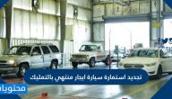 تجديد استمارة سيارة ايجار منتهي بالتمليك