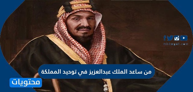 من ساعد الملك عبدالعزيز في توحيد المملكة العربية السعودية