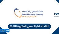 الغاء الاشتراك في الفاتورة الثابتة من خلال الموقع الإلكتروني وتطبيق الكهرباء