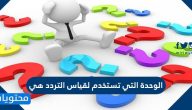 الوحدة التي تستخدم لقياس التردد هي