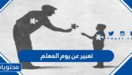 تعبير عن يوم المعلم 1447 .. موضوع قصير عن يوم المعلم