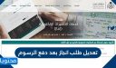 تعديل طلب انجاز بعد دفع الرسوم 2026 وكيفية الاستعلام عن طلب انجاز