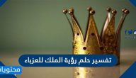 تفسير حلم رؤية الملك للعزباء ومختلف دلالاته