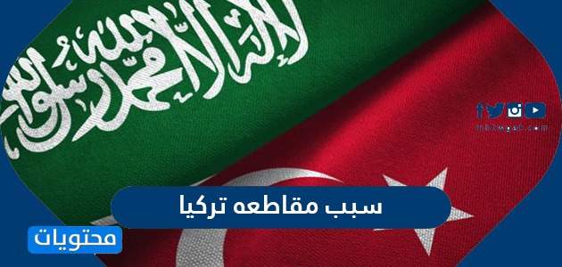 سبب مقاطعه تركيا .. رد فعل السعوديين حول الحملة الشعبية لمقاطعة تركيا