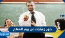 صور وعبارات عن يوم المعلم .. أجمل عبارات التهنئة بيوم المعلم