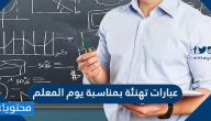 عبارات تهنئة بمناسبة يوم المعلم .. اجمل عبارات كلمات رسائل عن يوم المعلم