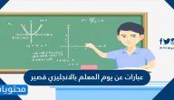 عبارات عن يوم المعلم بالانجليزي قصير 2025 .. عبارات مترجمة عن المعلم