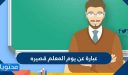 عبارة عن يوم المعلم قصيره 2026 .. عبارات الأدباء عن المعلم