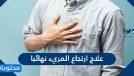 علاج ارتجاع المريء نهائيا .. أسباب مرض ارتجاع المريء