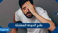 علاج الدوخة المفاجئة … أسباب الدوخة المفاجئة تعرف إليها
