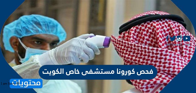 فحص كورونا مستشفى خاص الكويت … فحص كورونا من السيارة في الكويت