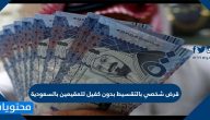 قرض شخصي بالتقسيط بدون كفيل للمقيمين بالسعودية الشروط والأوراق المطلوبة