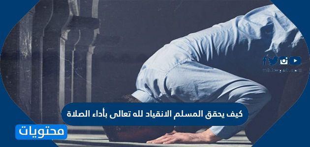 كيف يحقق المسلم الانقياد لله تعالى بأداء الصلاة
