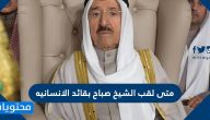 متى لقب الشيخ صباح بقائد الانسانية .. اليد التي امتدت للعون بجميع العالم