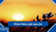 هل يجوز قول جمعة مباركة .. سبب تسمية يوم الجمعة بهذا الاسم