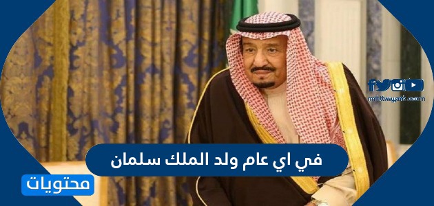 في اي عام ولد الملك سلمان بن عبدالعزيز ال سعود وكم عمره موقع محتويات
