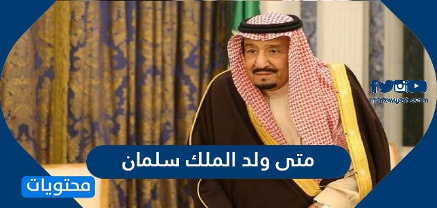 متى ولد الملك سلمان بن عبدالعزيز وكم عمره موقع محتويات