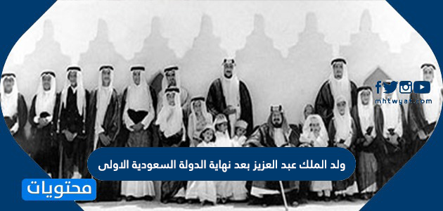 ولد الملك عبد العزيز بعد نهاية الدولة السعودية الاولى موقع محتويات
