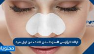 ازالة الرؤوس السوداء من الانف من اول مرة بالطرق الطبية والطبيعية المختلفة