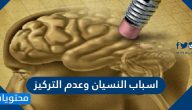 اسباب النسيان وعدم التركيز .. نصائح لزيادة التركيز وتخفيف النسيان