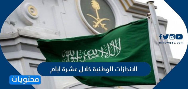 الانجازات الوطنية خلال عشرة أيام وأهم الانجازات الوطنية في السعودية