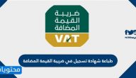 طباعة شهادة تسجيل في ضريبة القيمة المضافة .. الرابط المتاح لطباعة الشهادة