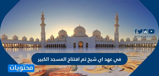 في عهد اي شيخ تم افتتاح المسجد الكبير وتاريخ إنشاء المسجد الكبير