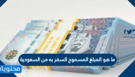 ما هو المبلغ المسموح السفر به من السعودية